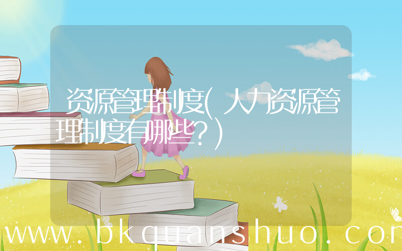 资源管理制度(人力资源管理制度有哪些？)