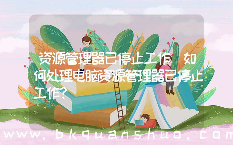资源管理器已停止工作(如何处理电脑资源管理器已停止工作？)