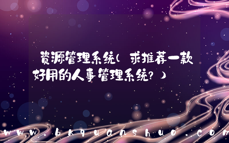 资源管理系统(求推荐一款好用的人事管理系统？)
