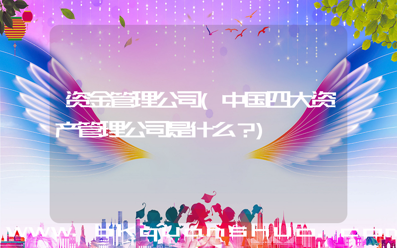 资金管理公司(中国四大资产管理公司是什么？)