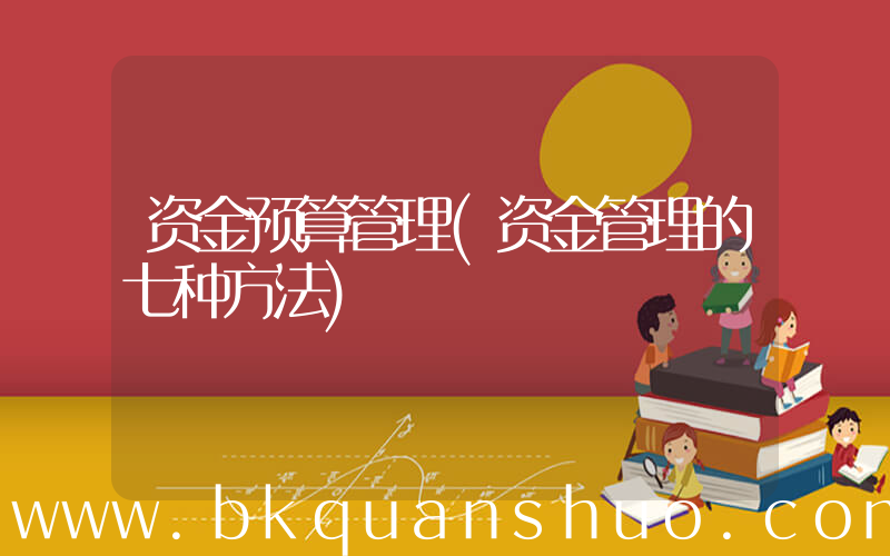 资金预算管理(资金管理的七种方法)