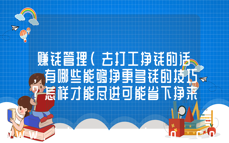赚钱管理(去打工挣钱的话，有哪些能够挣更多钱的技巧？怎样才能尽进可能省下挣来的钱,)