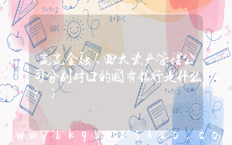 赢赢金融(四大资产管理公司分别对口的国有银行是什么？)