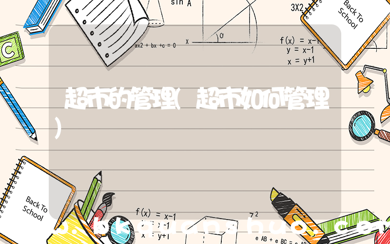 超市的管理(超市如何管理)