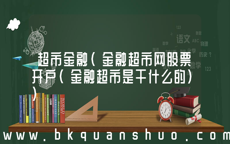 超市金融(金融超市网股票开户(金融超市是干什么的))