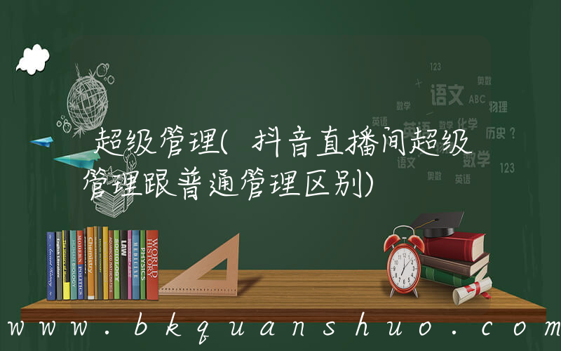 超级管理(抖音直播间超级管理跟普通管理区别)