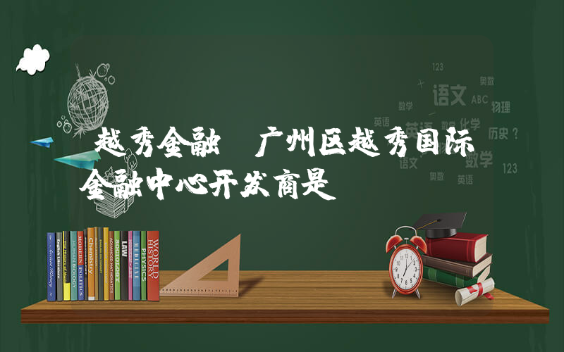 越秀金融(广州区越秀国际金融中心开发商是？)