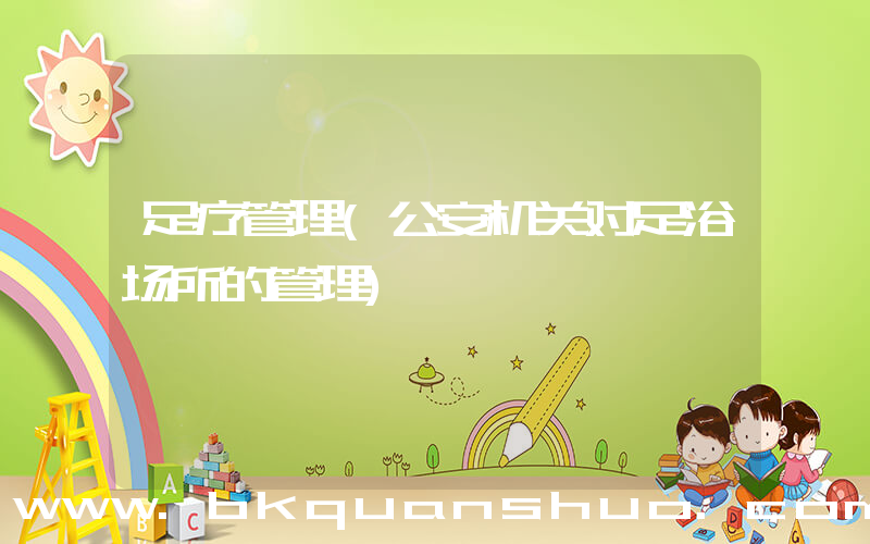 足疗管理(公安机关对足浴场所的管理)