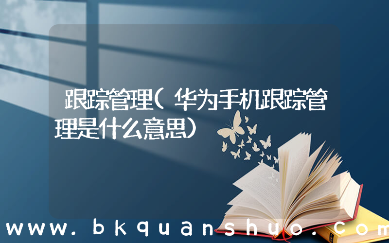 跟踪管理(华为手机跟踪管理是什么意思)