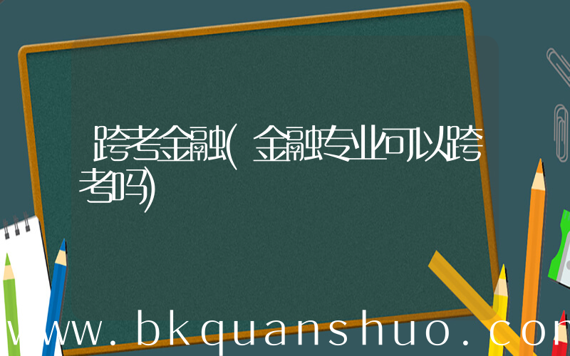 跨考金融(金融专业可以跨考吗)