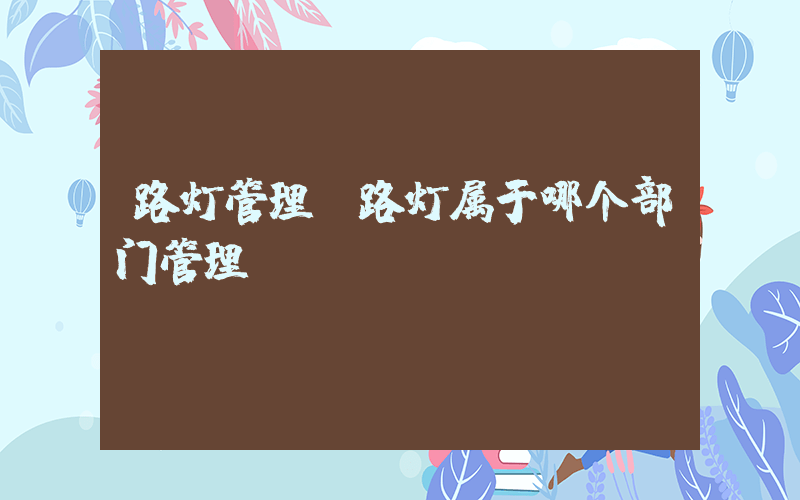 路灯管理(路灯属于哪个部门管理)