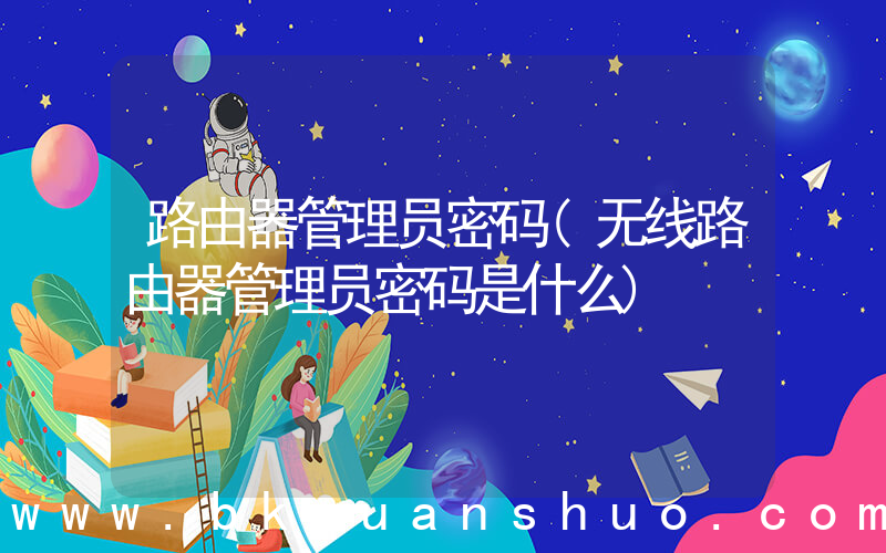路由器管理员密码(无线路由器管理员密码是什么)