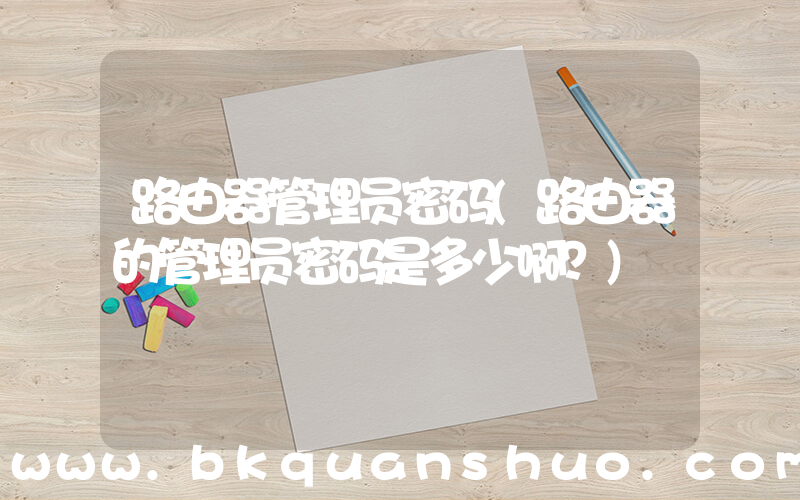 路由器管理员密码(路由器的管理员密码是多少啊？)