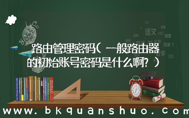 路由管理密码(一般路由器的初始账号密码是什么啊？)