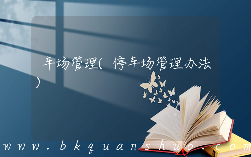 车场管理(停车场管理办法)