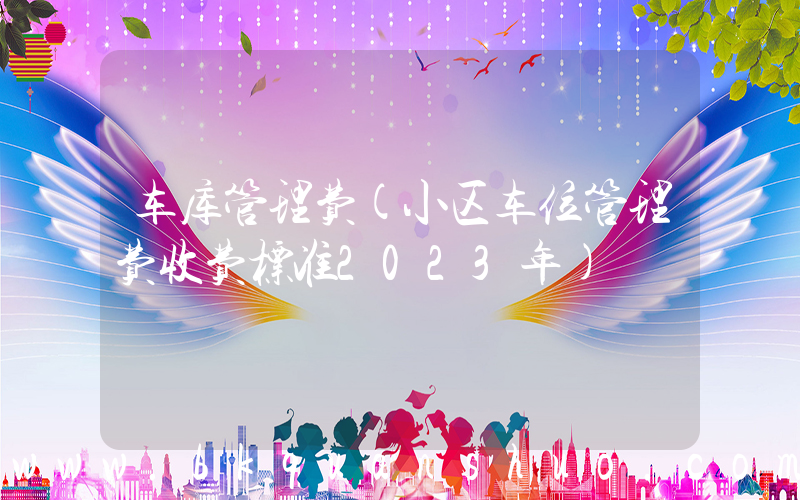 车库管理费(小区车位管理费收费标准2023年)