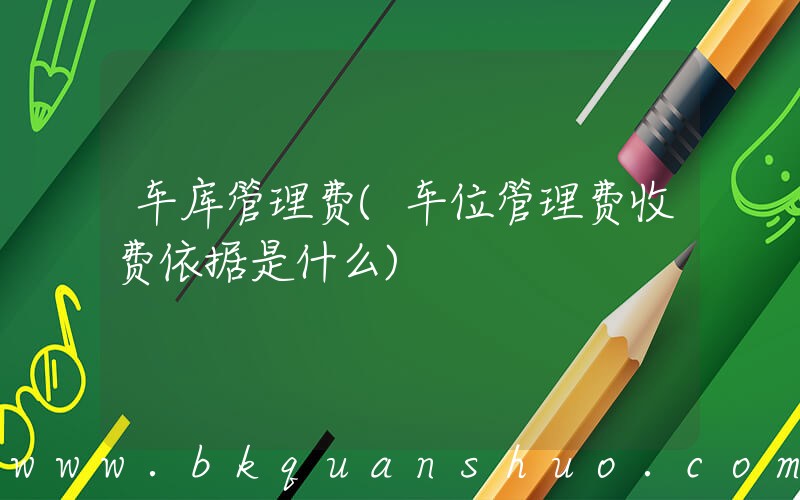 车库管理费(车位管理费收费依据是什么)