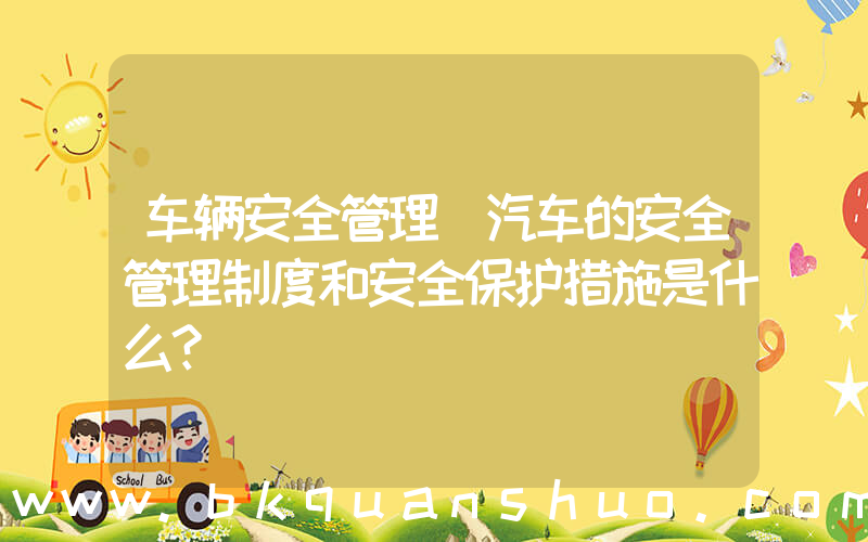 车辆安全管理(汽车的安全管理制度和安全保护措施是什么？)