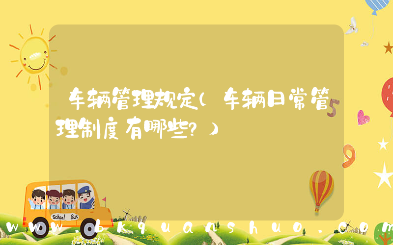 车辆管理规定(车辆日常管理制度有哪些？)