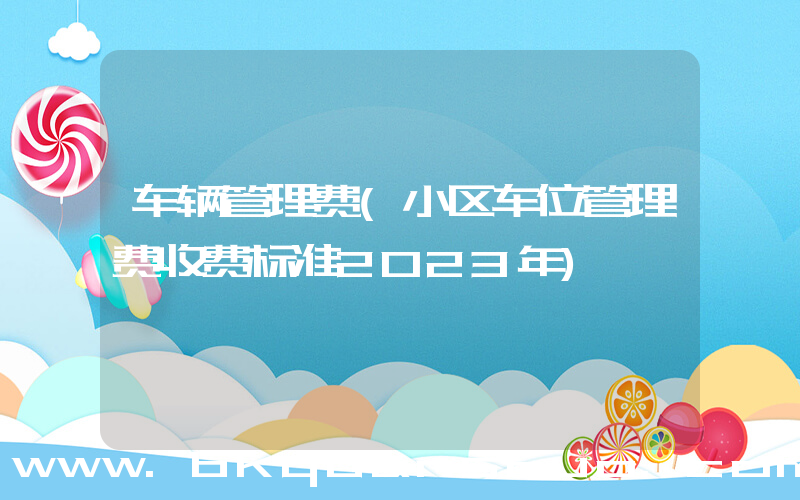 车辆管理费(小区车位管理费收费标准2023年)