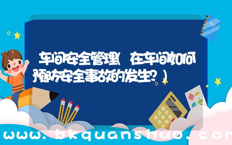 车间安全管理(在车间如何预防安全事故的发生？)