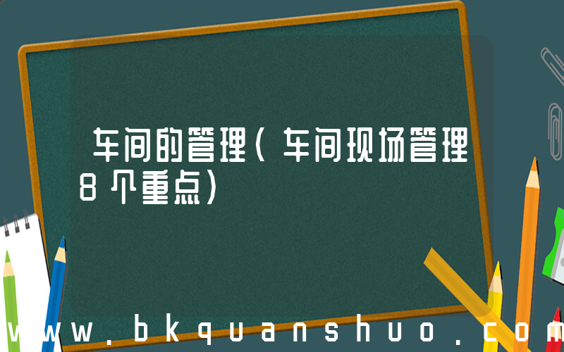 车间的管理(车间现场管理8个重点)