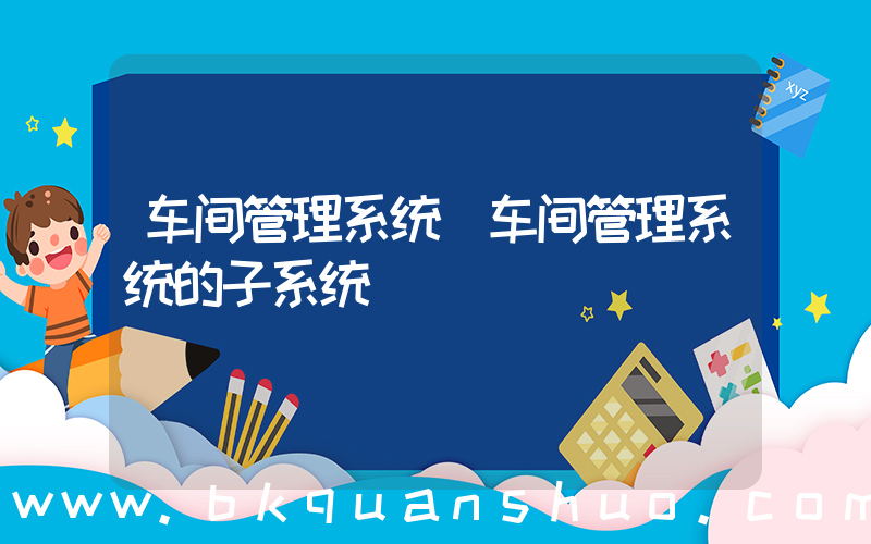 车间管理系统(车间管理系统的子系统)