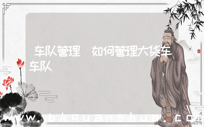 车队管理(如何管理大货车车队)