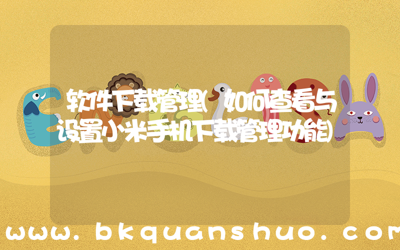 软件下载管理(如何查看与设置小米手机下载管理功能)