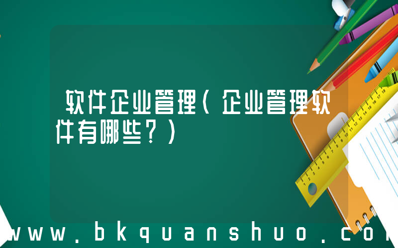 软件企业管理(企业管理软件有哪些？)