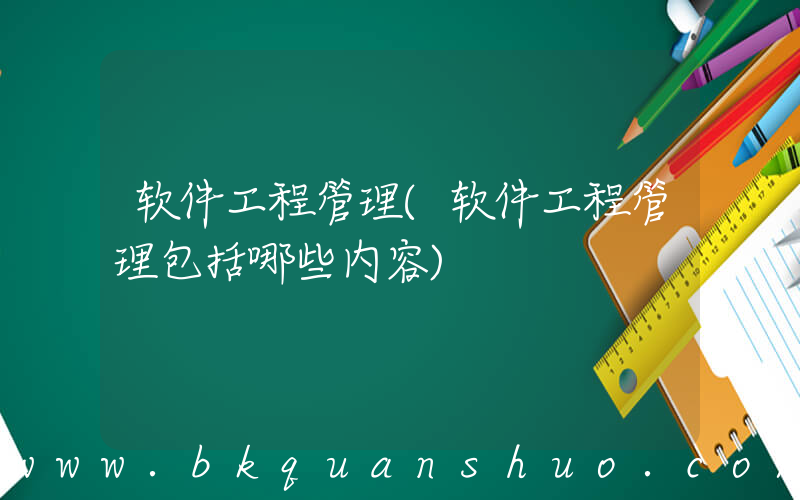软件工程管理(软件工程管理包括哪些内容)