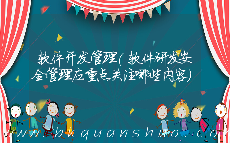 软件开发管理(软件研发安全管理应重点关注哪些内容)