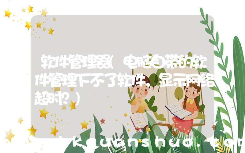 软件管理器(电脑自带的软件管理下不了软件，显示网络超时？)