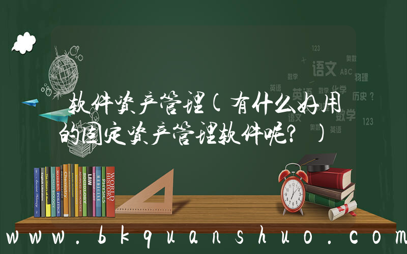 软件资产管理(有什么好用的固定资产管理软件呢？)