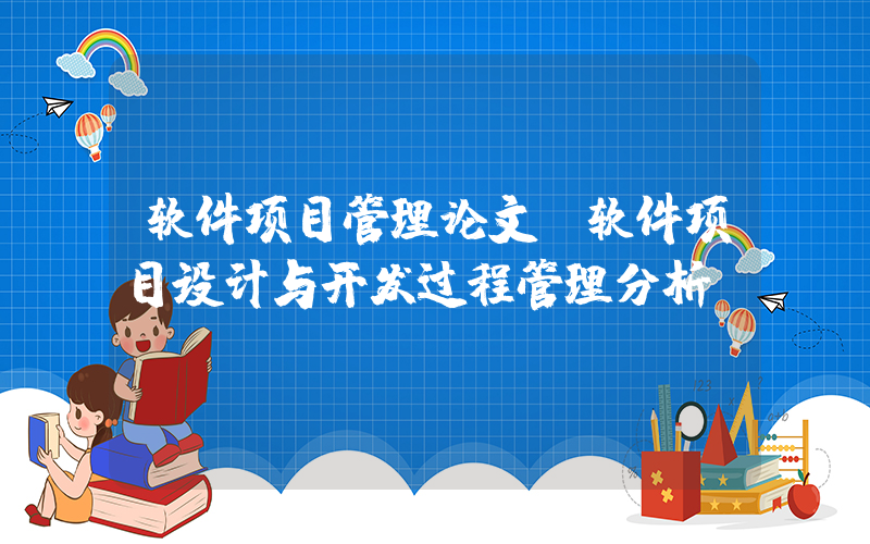 软件项目管理论文(软件项目设计与开发过程管理分析)