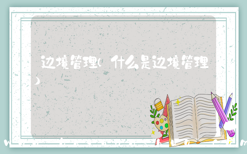 边境管理(什么是边境管理)