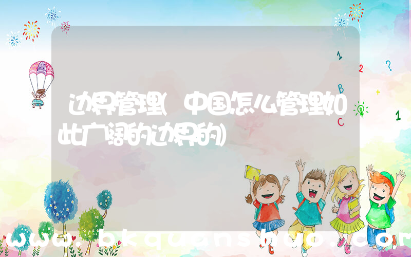 边界管理(中国怎么管理如此广阔的边界的)