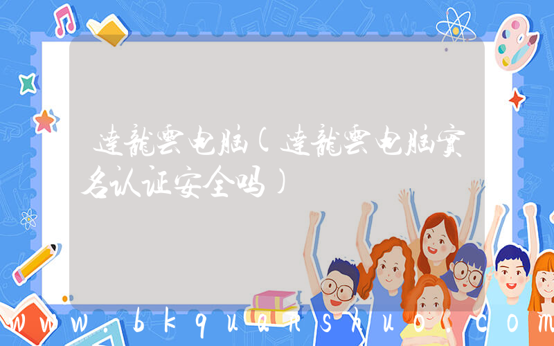 达龙云电脑(达龙云电脑实名认证安全吗)