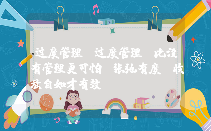 过度管理(过度管理，比没有管理更可怕！张弛有度，收放自如才有效。)