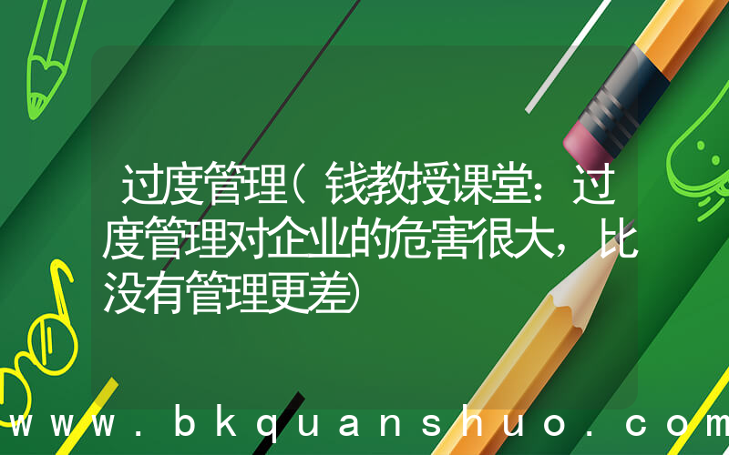 过度管理(钱教授课堂：过度管理对企业的危害很大，比没有管理更差)