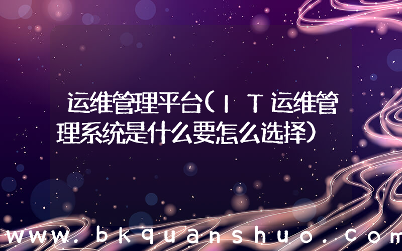 运维管理平台(IT运维管理系统是什么要怎么选择)
