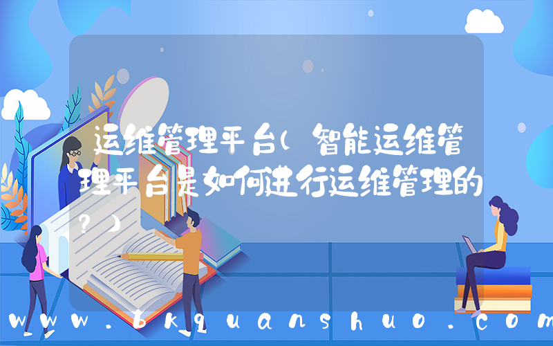 运维管理平台(智能运维管理平台是如何进行运维管理的？)