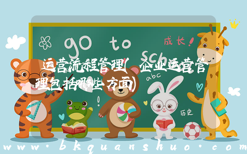 运营流程管理(企业运营管理包括哪些方面)