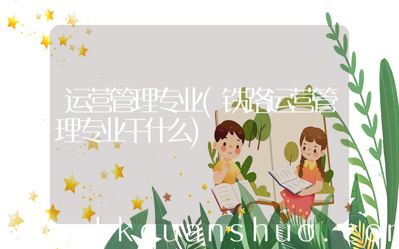 运营管理专业(铁路运营管理专业干什么)