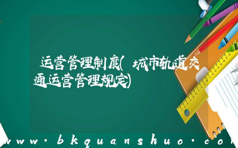 运营管理制度(城市轨道交通运营管理规定)