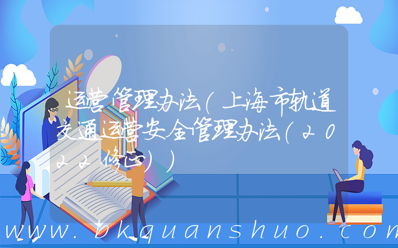 运营管理办法(上海市轨道交通运营安全管理办法(2022修正))