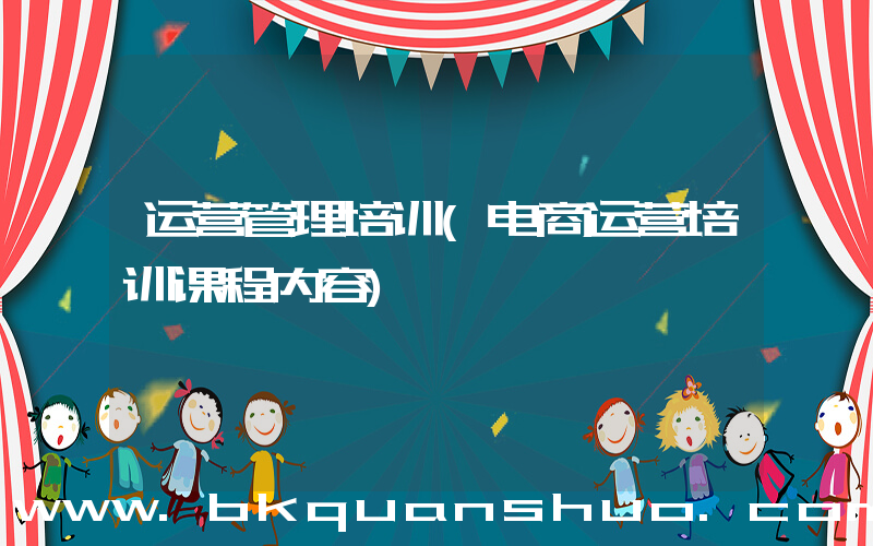 运营管理培训(电商运营培训课程内容)