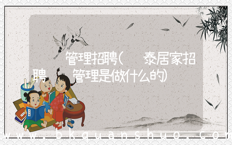 运营管理招聘(鸿泰居家招聘运营管理是做什么的)