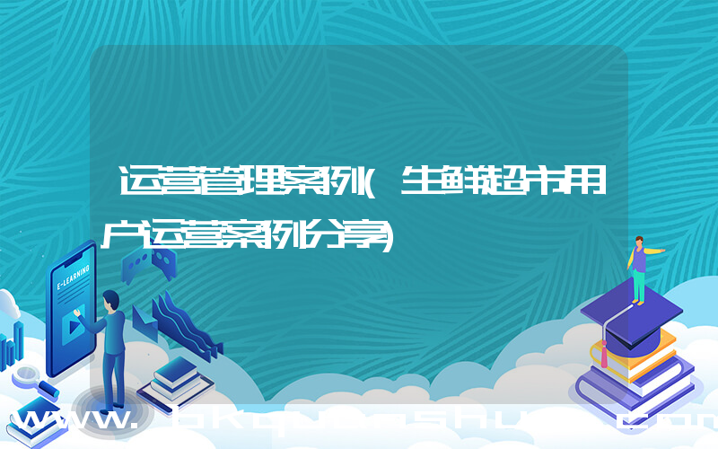 运营管理案例(生鲜超市用户运营案例分享)