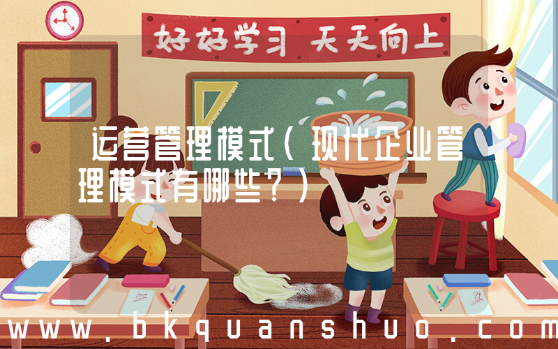 运营管理模式(现代企业管理模式有哪些？)